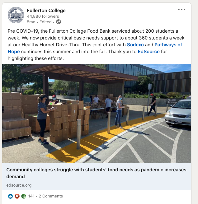 Fullerton College posts on LinkedIn:

Pre COVID-19, the Fullerton College Food Bank serviced about 200 students a week. We now provide critical basic needs support to about 360 students a week at our Healthy Hornet Drive-Thru. This joint effort with Sodexo and Pathways of Hope continues this summer and into the fall. Thank you to EdSource for highlighting these efforts.